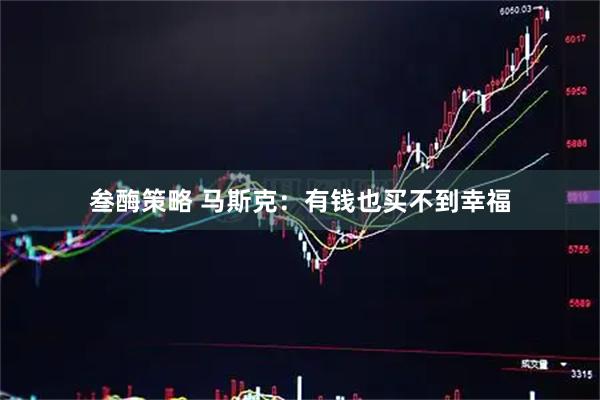 叁酶策略 马斯克：有钱也买不到幸福
