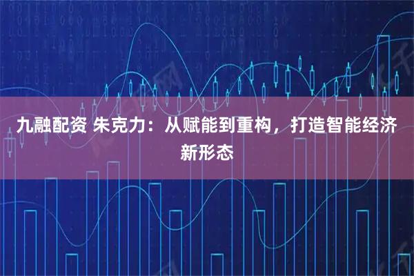 九融配资 朱克力：从赋能到重构，打造智能经济新形态