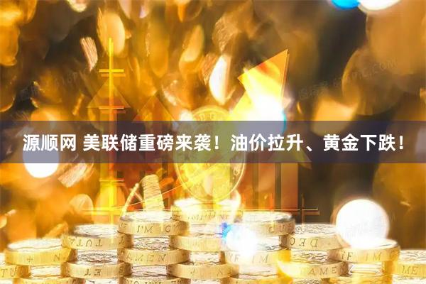 源顺网 美联储重磅来袭！油价拉升、黄金下跌！