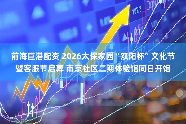 前海巨港配资 2026太保家园“双阳杯”文化节暨客服节启幕 南京社区二期体验馆同日开馆