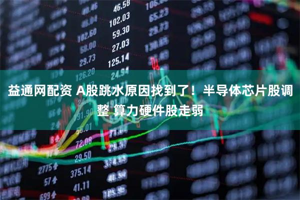 益通网配资 A股跳水原因找到了！半导体芯片股调整 算力硬件股走弱