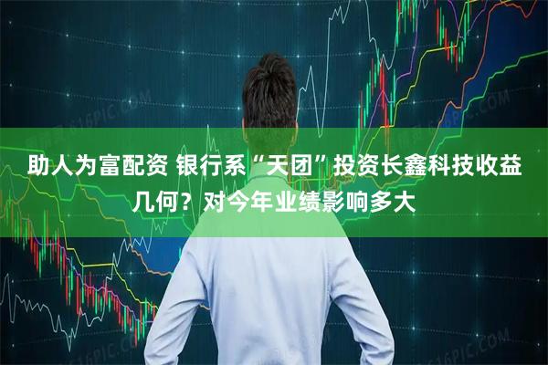 助人为富配资 银行系“天团”投资长鑫科技收益几何？对今年业绩影响多大